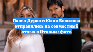 Павел Дуров и Юлия Вавилова отправились на совместный отдых в Италию: фото