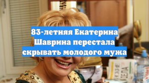83-летняя Екатерина Шаврина перестала скрывать молодого мужа