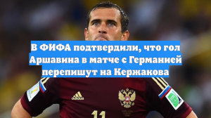 В ФИФА подтвердили, что гол Аршавина в матче с Германией перепишут на Кержакова