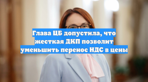 Глава ЦБ допустила, что жесткая ДКП позволит уменьшить перенос НДС в цены