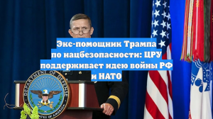 Экс-помощник Трампа по нацбезопасности: ЦРУ поддерживает идею войны РФ и НАТО