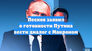 Песков заявил о готовности Путина вести диалог с Макроном