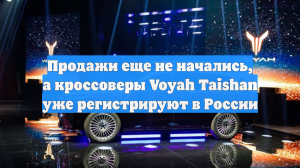 Продажи еще не начались, а кроссоверы Voyah Taishan уже регистрируют в России