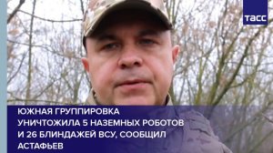 Южная группировка  уничтожила 5 наземных роботов и 26 блиндажей ВСУ, сообщил Астафьев
