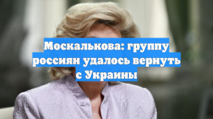 Москалькова: группу россиян удалось вернуть с Украины