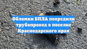 Обломки БПЛА повредили трубопровод в поселке Краснодарского края