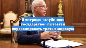 Дмитриев: «глубинное государство» пытается спровоцировать третью мировую