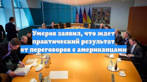 Умеров заявил, что ждет практический результат от переговоров с американцами