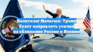 Политолог Мамычев: Трамп будет направлять усилия на сближение России и Японии
