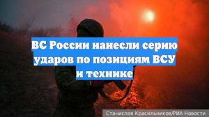 ВС России нанесли серию ударов по позициям ВСУ и технике