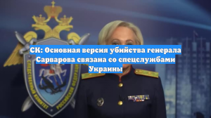 СК: Основная версия убийства генерала Сарварова связана со спецслужбами Украины