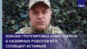 Южная группировка уничтожила 6 наземных роботов ВСУ, сообщил Астафьев
