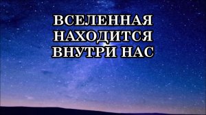 ВСЕЛЕННАЯ НАХОДИТСЯ ВНУТРИ НАС... УЧИТЕСЬ ЕЙ ДОВЕРЯТЬ!