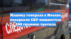 СК: Бомба была под днищем машины генерала Сарварова, возбуждено дело об убийстве