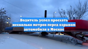 Водитель успел проехать несколько метров перед взрывом автомобиля в Москве