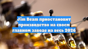 Jim Beam остановит главный завод по производству бурбона на год