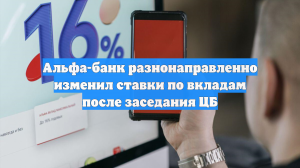 Альфа-банк разнонаправленно изменил ставки по вкладам после заседания ЦБ