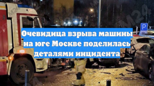 Очевидица взрыва машины на юге Москвы поделилась деталями инцидента