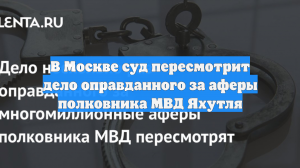В Москве суд пересмотрит дело оправданного за аферы полковника МВД Яхутля