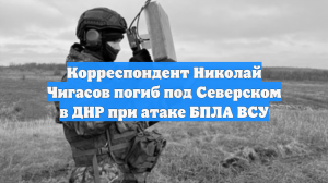 Корреспондент Николай Чигасов погиб под Северском в ДНР при атаке БПЛА ВСУ