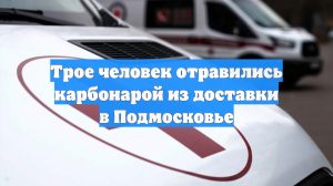 Трое человек отравились карбонарой из доставки в Подмосковье