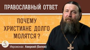 ПОЧЕМУ ХРИСТИАНЕ ДОЛГО МОЛЯТСЯ ? Иеромонах Аверкий (Белов)