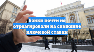 Банки почти не отреагировали на снижение ключевой ставки