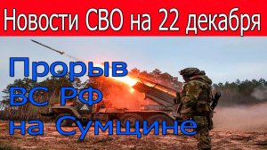 Новости СВО на 22 декабря. Прорыв ВС РФ на Сумщине. Война на Украине 22.12.2025