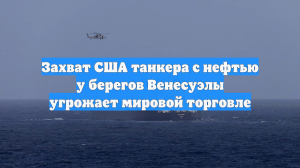 Захват США танкера с нефтью у берегов Венесуэлы угрожает мировой торговле