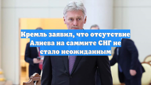 Кремль заявил, что отсутствие Алиева на саммите СНГ не стало неожиданным
