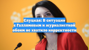 Слуцкая: В ситуации с Галлямовым и журналисткой обоим не хватило корректности