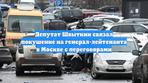 Депутат Швыткин связал покушение на генерал-лейтенанта в Москве с переговорами
