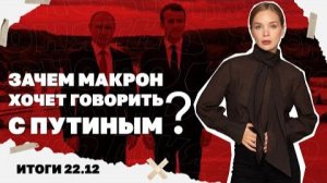 Зачем Макрон хочет говорить с Путиным? Итоги 22.12