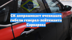 СК допрашивает очевидцев гибели генерал-лейтенанта Сарварова