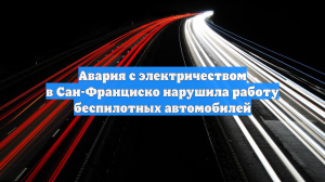 Авария с электричеством в Сан-Франциско нарушила работу беспилотных автомобилей