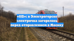 «112»: в Электрогорске электричка загорелась перед отправлением в Москву