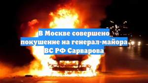 В Москве совершено покушение на генерал-майора ВС РФ Сарварова