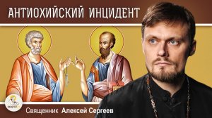 АНТИОХИЙСКИЙ ИНЦИДЕНТ.  Конфликт апостолов Петра и Павла.  Священник Алексей Сергеев
