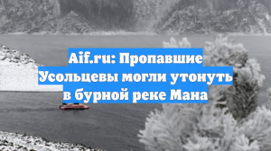 Гид Исинченко: Бесследно исчезнувшие Усольцевы могли утонуть в бурной реке Мана