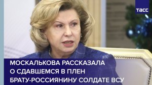 Москалькова рассказала  о сдавшемся в плен  брату-россиянину солдате ВСУ