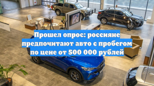 Прошел опрос: россияне предпочитают авто с пробегом по цене от 500 000 рублей