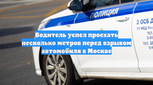 Водитель успел проехать несколько метров перед взрывом автомобиля в Москве