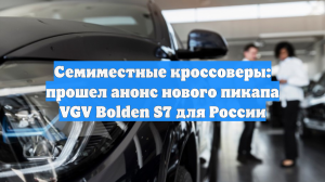 Семиместные кроссоверы: прошел анонс нового пикапа VGV Bolden S7 для России