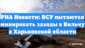 РИА Новости: ВСУ пытаются минировать заходы в Вильчу в Харьковской области