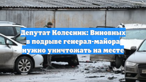 Депутат Колесник: Виновных в подрыве генерал-майора нужно уничтожать на месте