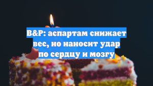 B&P: аспартам снижает вес, но наносит удар по сердцу и мозгу