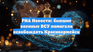 РИА Новости: бывшие военные ВСУ помогали освобождать Красноармейск