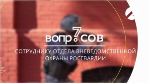 7 вопросов | сотрудник отдела вневедомственной охраны Росгвардии
