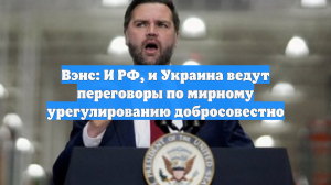 Вэнс: И РФ, и Украина ведут переговоры по мирному урегулированию добросовестно