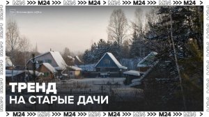 Покупка старых дач стала новым трендом у москвичей - Москва 24